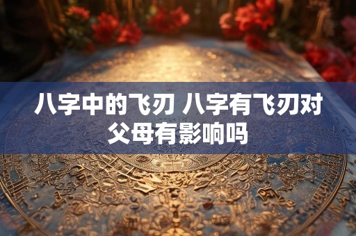 八字中的飞刃 八字有飞刃对父母有影响吗