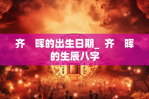 齐　晖的出生日期_  齐　晖的生辰八字