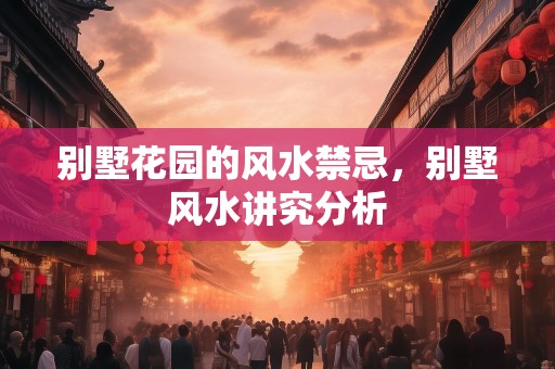 别墅花园的风水禁忌，别墅风水讲究分析