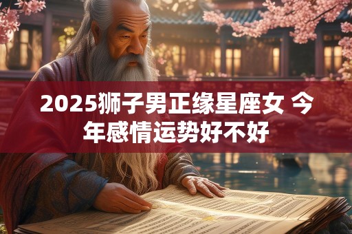 2025狮子男正缘星座女 今年感情运势好不好