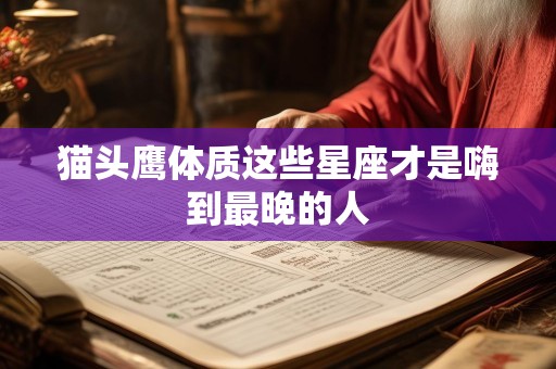 猫头鹰体质这些星座才是嗨到最晚的人