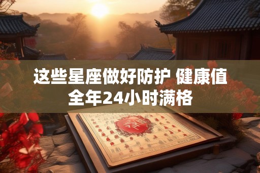这些星座做好防护 健康值全年24小时满格