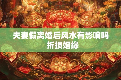 夫妻假离婚后风水有影响吗  折损姻缘