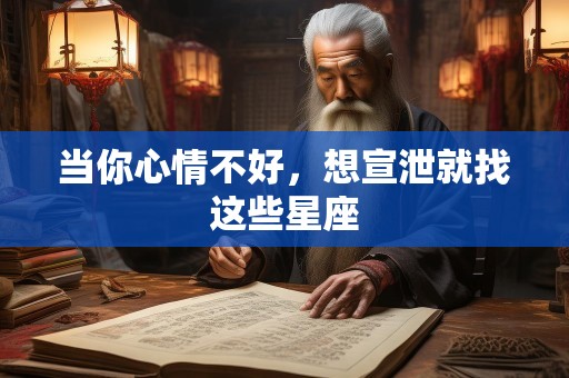 当你心情不好，想宣泄就找这些星座