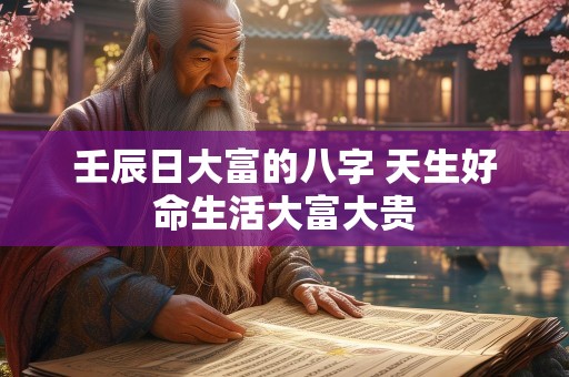 壬辰日大富的八字 天生好命生活大富大贵