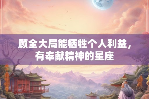 顾全大局能牺牲个人利益，有奉献精神的星座