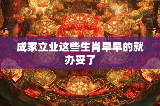 成家立业这些生肖早早的就办妥了