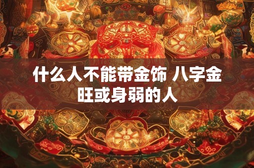 什么人不能带金饰 八字金旺或身弱的人