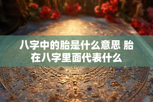 八字中的胎是什么意思 胎在八字里面代表什么