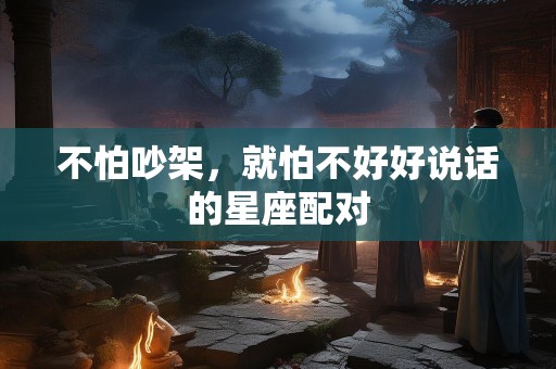 不怕吵架，就怕不好好说话的星座配对
