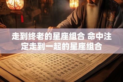 走到终老的星座组合 命中注定走到一起的星座组合