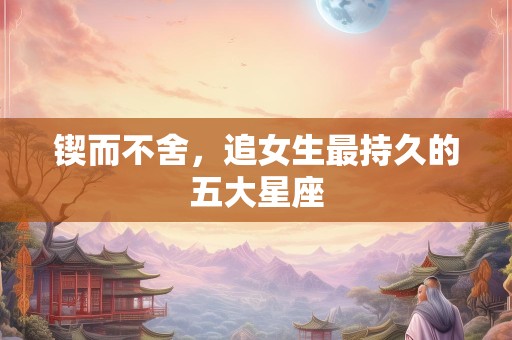 锲而不舍，追女生最持久的五大星座