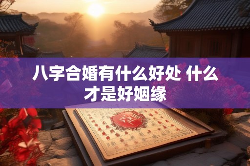 八字合婚有什么好处 什么才是好姻缘