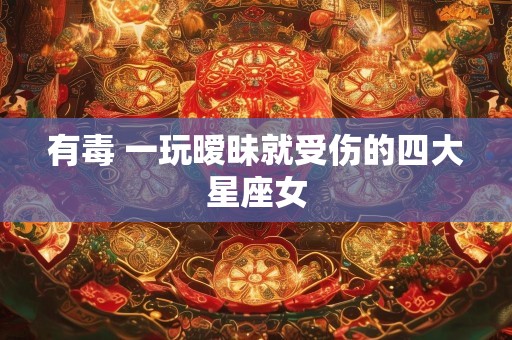 有毒 一玩暧昧就受伤的四大星座女