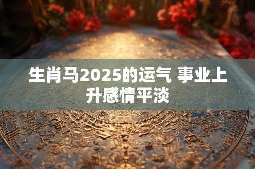 生肖马2025的运气 事业上升感情平淡