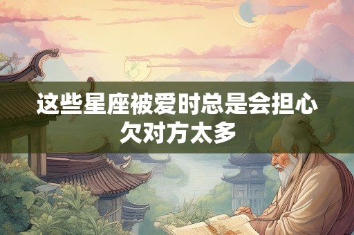 这些星座被爱时总是会担心欠对方太多
