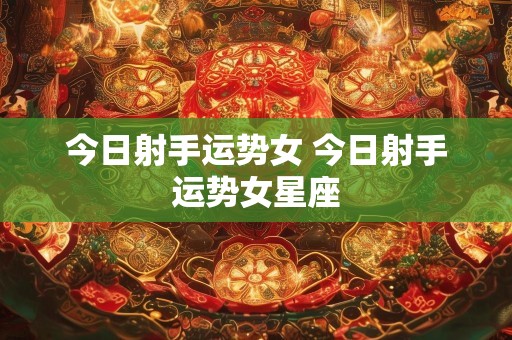 今日射手运势女 今日射手运势女星座