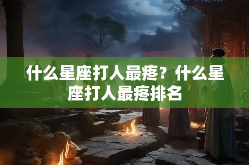 什么星座打人最疼？什么星座打人最疼排名
