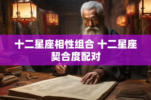 十二星座相性组合 十二星座契合度配对