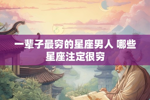 一辈子最穷的星座男人 哪些星座注定很穷