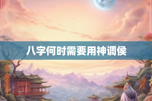 八字何时需要用神调侯