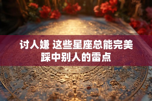 讨人嫌 这些星座总能完美踩中别人的雷点