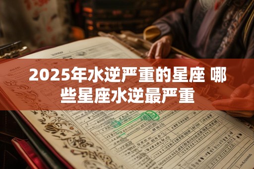 2025年水逆严重的星座 哪些星座水逆最严重