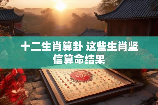 十二生肖算卦 这些生肖坚信算命结果