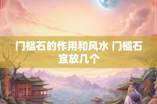 门槛石的作用和风水 门槛石宜放几个