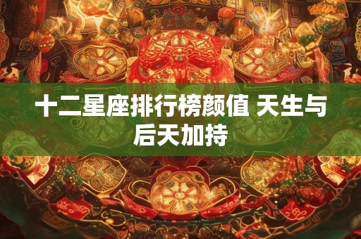 十二星座排行榜颜值 天生与后天加持