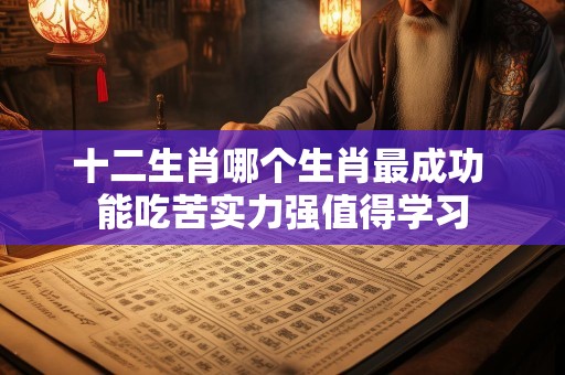 十二生肖哪个生肖最成功 能吃苦实力强值得学习