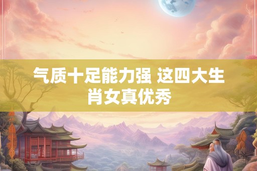 气质十足能力强 这四大生肖女真优秀