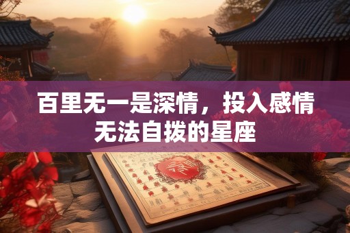 百里无一是深情，投入感情无法自拨的星座