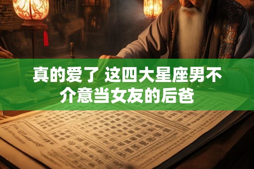 真的爱了 这四大星座男不介意当女友的后爸