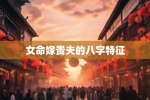 女命嫁贵夫的八字特征