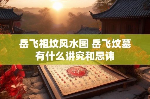 岳飞祖坟风水图 岳飞坟墓有什么讲究和忌讳