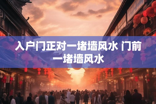 入户门正对一堵墙风水 门前一堵墙风水