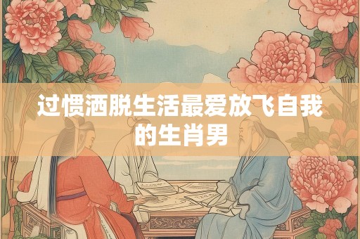 过惯洒脱生活最爱放飞自我的生肖男