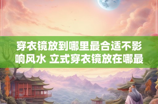 穿衣镜放到哪里最合适不影响风水 立式穿衣镜放在哪最旺风水