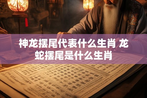神龙摆尾代表什么生肖 龙蛇摆尾是什么生肖