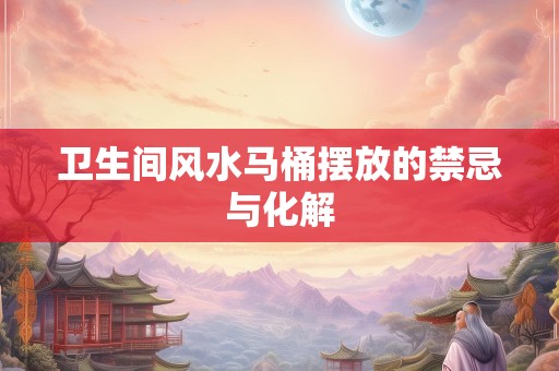 卫生间风水马桶摆放的禁忌与化解
