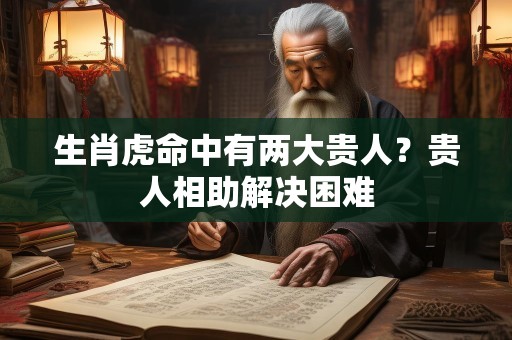 生肖虎命中有两大贵人？贵人相助解决困难