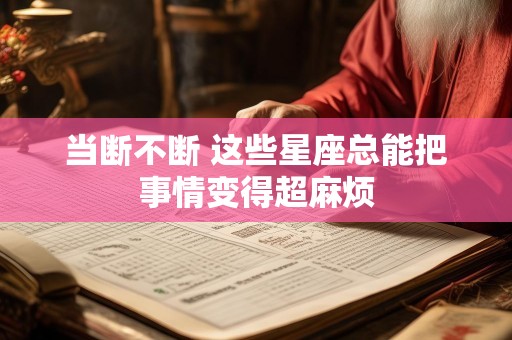 当断不断 这些星座总能把事情变得超麻烦