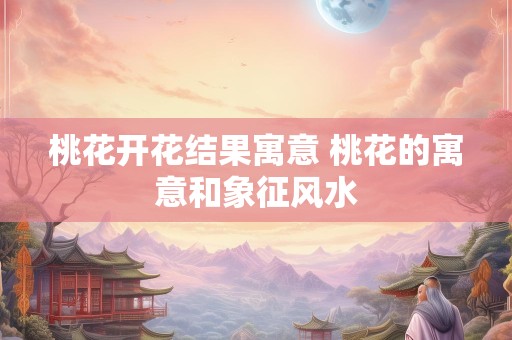 桃花开花结果寓意 桃花的寓意和象征风水