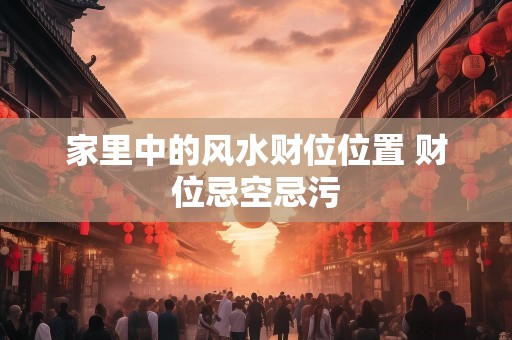 家里中的风水财位位置 财位忌空忌污