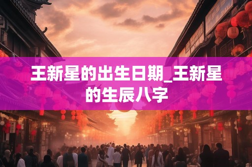 王新星的出生日期_王新星的生辰八字