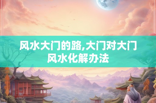 风水大门的路,大门对大门风水化解办法