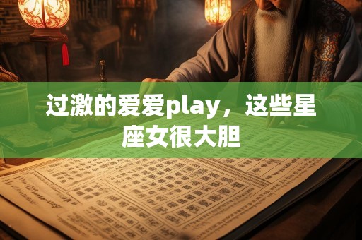 过激的爱爱play，这些星座女很大胆