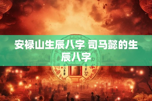安禄山生辰八字 司马懿的生辰八字