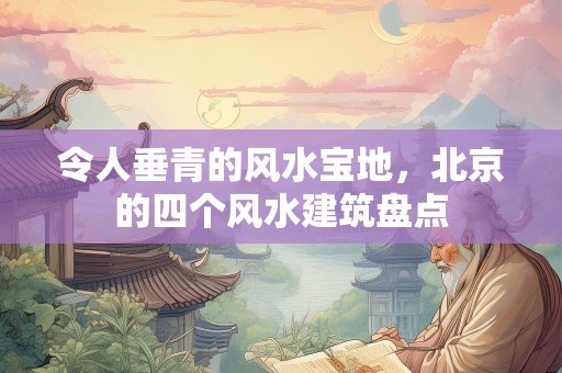 令人垂青的风水宝地，北京的四个风水建筑盘点